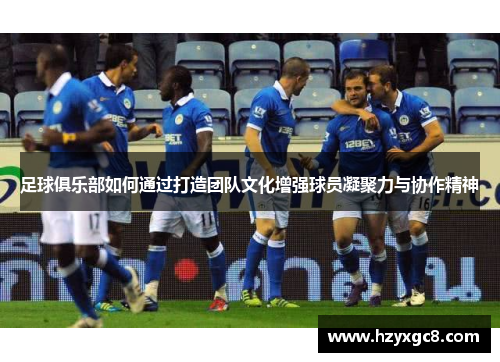 足球俱乐部如何通过打造团队文化增强球员凝聚力与协作精神