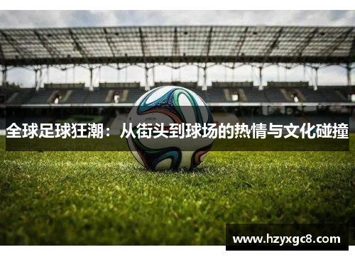 全球足球狂潮：从街头到球场的热情与文化碰撞