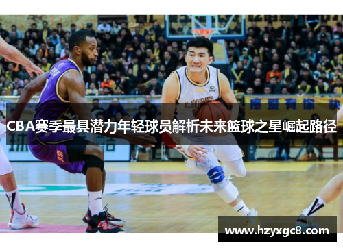 CBA赛季最具潜力年轻球员解析未来篮球之星崛起路径